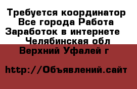 Требуется координатор - Все города Работа » Заработок в интернете   . Челябинская обл.,Верхний Уфалей г.